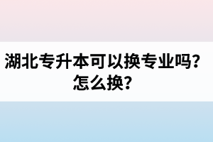 湖北專升本可以換專業(yè)嗎？怎么換？
