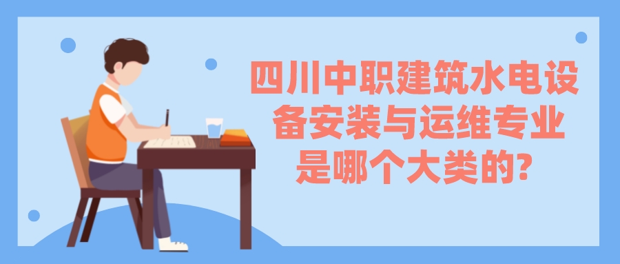 四川中職建筑水電設(shè)備安裝與運(yùn)維專業(yè)是哪個(gè)大類(lèi)的?(圖1)