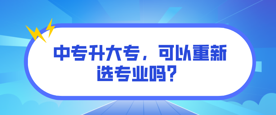 中專升大專，可以重新選專業(yè)嗎？(圖1)
