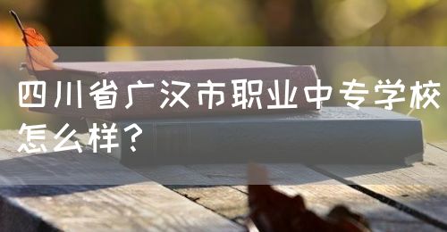 四川省廣漢市職業(yè)中專(zhuān)學(xué)校怎么樣？(圖1)