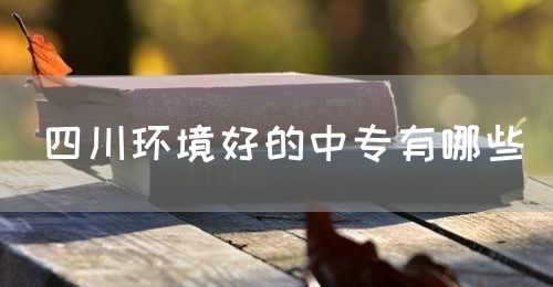 四川環(huán)境好的中專有哪些？(圖1)