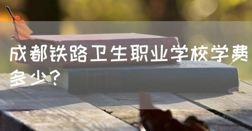 成都鐵路衛(wèi)生職業(yè)學(xué)校學(xué)費(fèi)多少？(圖1)