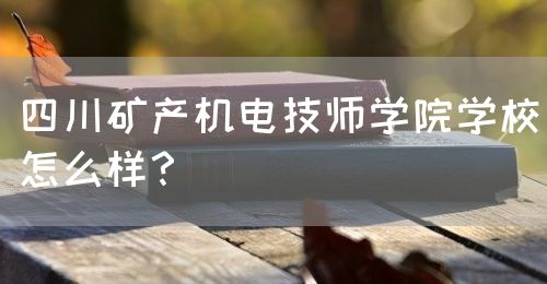四川礦產(chǎn)機(jī)電技師學(xué)院學(xué)校怎么樣？(圖1)