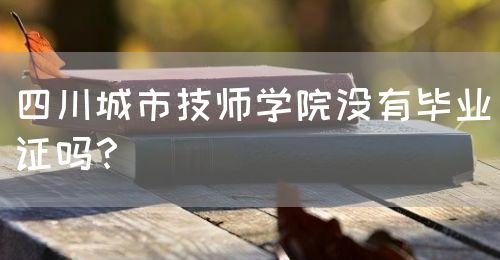 四川城市技師學院沒有畢業(yè)證嗎？(圖1)