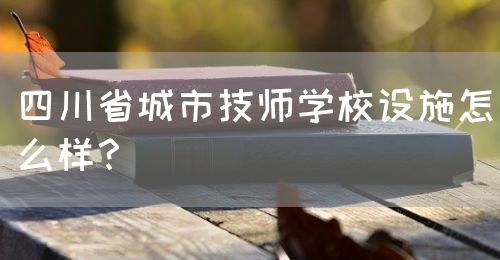 四川省城市技師學(xué)校設(shè)施怎么樣？(圖1)