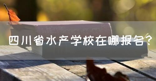 四川省水產(chǎn)學校在哪報名？(圖1)