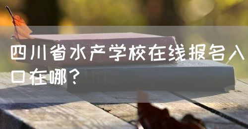 四川省水產(chǎn)學(xué)校在線報(bào)名入口在哪？(圖1)
