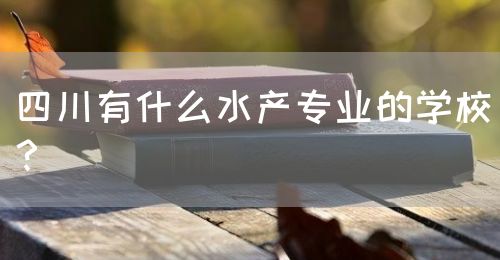 四川有什么水產(chǎn)專業(yè)的學(xué)校？(圖1)