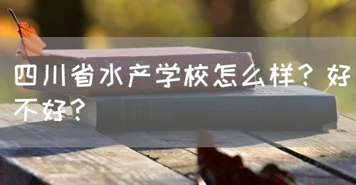 四川省水產(chǎn)學(xué)校怎么樣？好不好？(圖1)