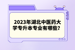 2023年湖北中醫(yī)藥大學(xué)專升本專業(yè)有哪些？