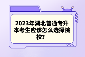 2023年湖北普通專升本考生應該怎么選擇院校？