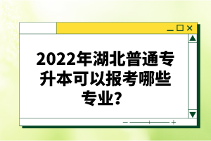 2022年湖北普通專(zhuān)升本可以報(bào)考哪些專(zhuān)業(yè)？