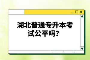湖北普通專升本考試公平嗎？