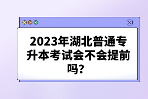 2023年湖北普通專升本考試會不會提前嗎？