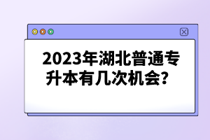 2023年湖北普通專(zhuān)升本有幾次機(jī)會(huì)？