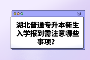 湖北普通專升本新生入學(xué)報(bào)到需注意哪些事項(xiàng)？