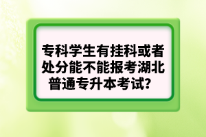 ?？茖W(xué)生有掛科或者處分能不能報(bào)考湖北普通專升本考試？
