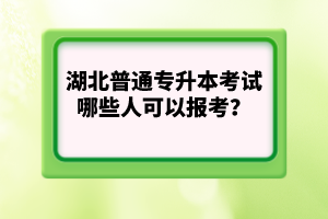 湖北普通專(zhuān)升本考試哪些人可以報(bào)考？