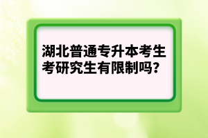 湖北普通專(zhuān)升本考生考研究生有限制嗎？