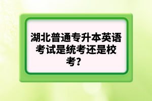 湖北普通專升本英語(yǔ)考試是統(tǒng)考還是校考？