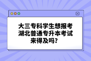 大三專科學(xué)生想報(bào)考湖北普通專升本考試來(lái)得及嗎？