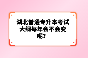 湖北普通專(zhuān)升本考試大綱每年會(huì)不會(huì)變呢？