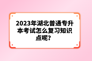 2023年湖北普通專升本考試怎么復習知識點呢？