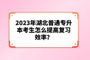 2023年湖北普通專升本考生怎么提高復(fù)習(xí)效率？