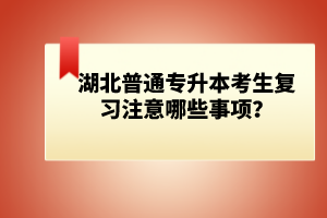 湖北普通專升本考生復(fù)習(xí)注意哪些事項(xiàng)？