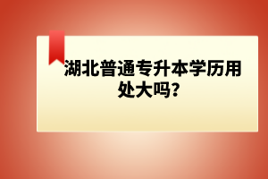 湖北普通專升本學歷用處大嗎？