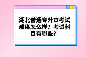湖北普通專(zhuān)升本考試難度怎么樣？考試科目有哪些？