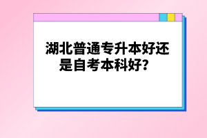 湖北普通專升本好還是自考本科好？