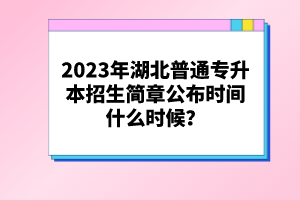 2023年湖北普通專升本招生簡章公布時間什么時候？