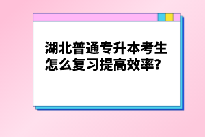 湖北普通專升本考生怎么復(fù)習(xí)提高效率？