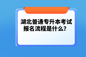 湖北普通專升本考試報名流程是什么？