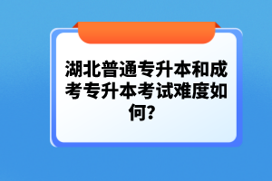 湖北普通專(zhuān)升本和成考專(zhuān)升本考試難度如何？