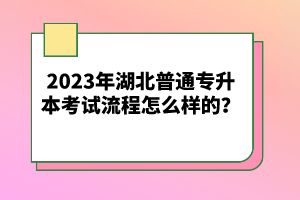 2023年湖北普通專升本考試流程怎么樣的？
