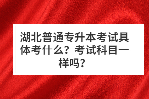 湖北普通專升本考試具體考什么？考試科目一樣嗎？