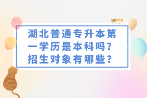 湖北普通專(zhuān)升本第一學(xué)歷是本科嗎？招生對(duì)象有哪些？