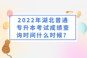 2022年湖北普通專升本考試成績查詢時(shí)間什么時(shí)候？