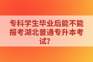 ?？茖W(xué)生畢業(yè)后能不能報考湖北普通專升本考試？
