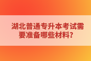 湖北普通專升本考試需要準(zhǔn)備哪些材料？