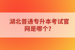 湖北普通專升本考試官網是哪個？