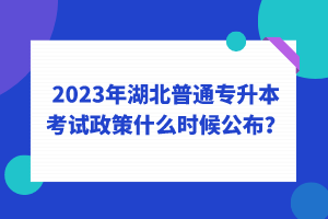 2023年湖北普通專升本考試政策什么時候公布？