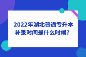 2022年湖北普通專升本補錄時間是什么時候？