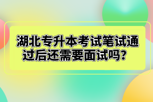 湖北專升本考試筆試通過后還需要面試嗎？