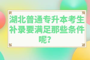 湖北普通專升本考生補(bǔ)錄要滿足那些條件呢？