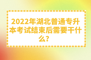 2022年湖北普通專升本考試結(jié)束后需要干什么？