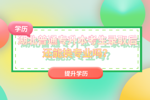 湖北普通專(zhuān)升本考生錄取后還能換專(zhuān)業(yè)嗎？