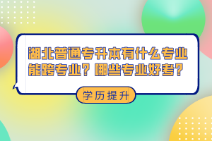 湖北普通專升本有什么專業(yè)能跨專業(yè)？哪些專業(yè)好考？